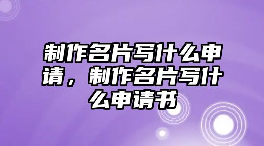 制作名片寫什么申請，制作名片寫什么申請書