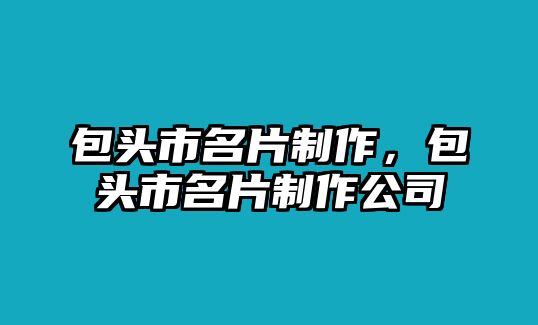 包頭市名片制作，包頭市名片制作公司