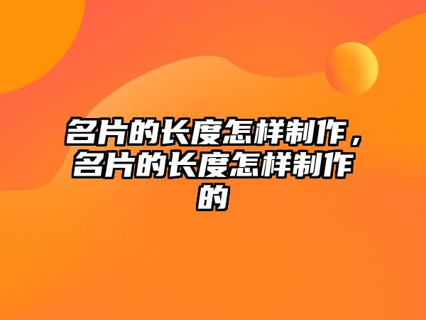 名片的長度怎樣制作，名片的長度怎樣制作的