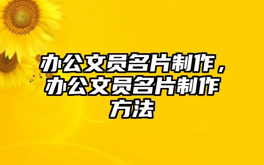 辦公文員名片制作，辦公文員名片制作方法