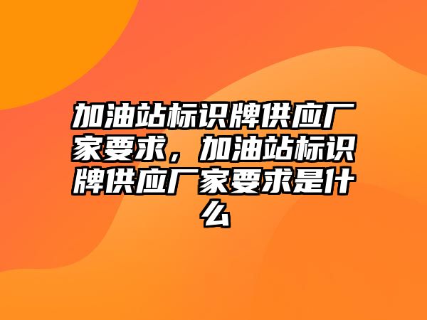 加油站標(biāo)識(shí)牌供應(yīng)廠家要求，加油站標(biāo)識(shí)牌供應(yīng)廠家要求是什么