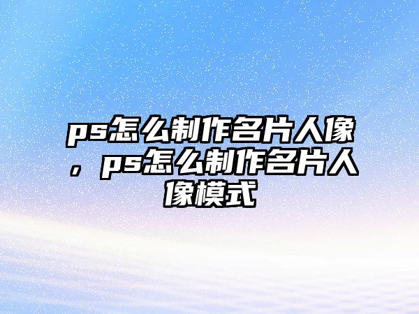 ps怎么制作名片人像，ps怎么制作名片人像模式