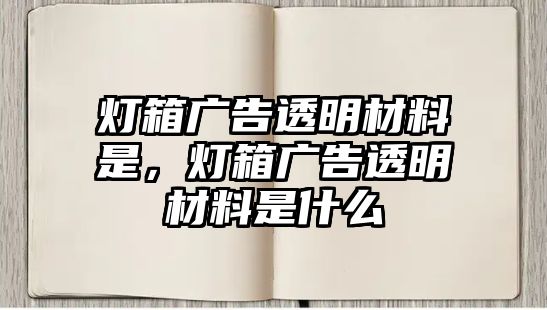 燈箱廣告透明材料是，燈箱廣告透明材料是什么