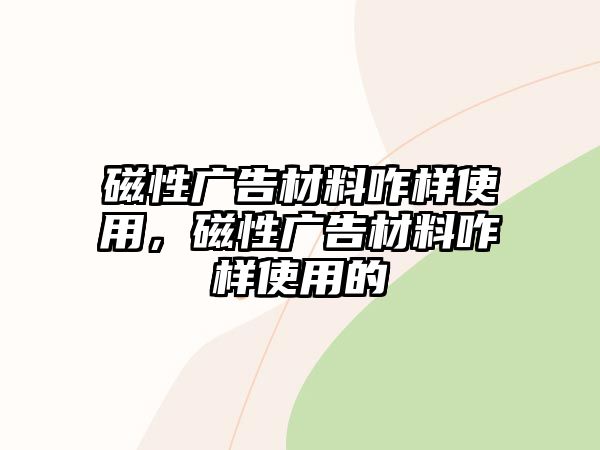 磁性廣告材料咋樣使用，磁性廣告材料咋樣使用的