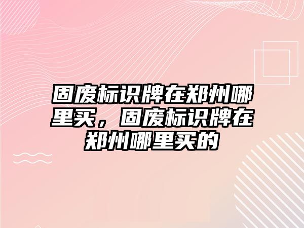 固廢標識牌在鄭州哪里買，固廢標識牌在鄭州哪里買的