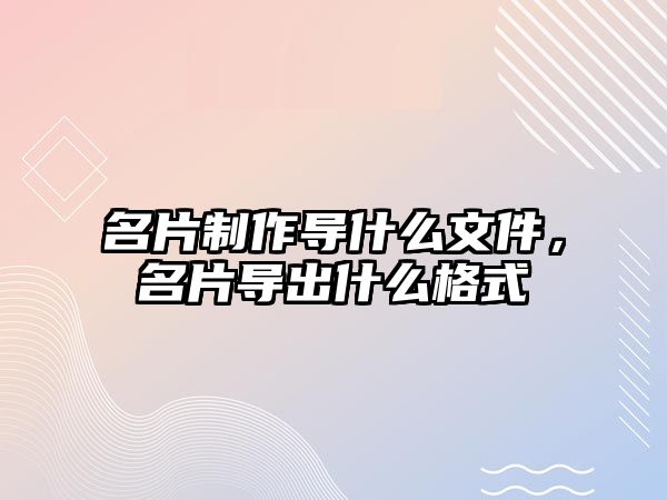 名片制作導(dǎo)什么文件，名片導(dǎo)出什么格式