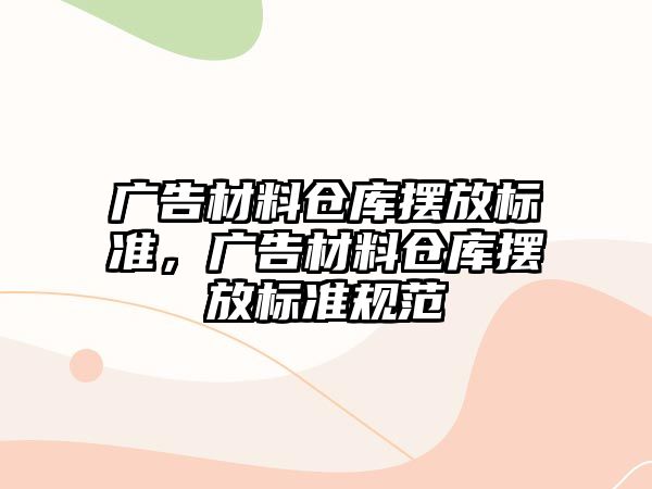 廣告材料倉庫擺放標(biāo)準(zhǔn)，廣告材料倉庫擺放標(biāo)準(zhǔn)規(guī)范