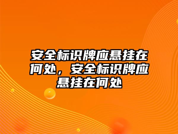 安全標識牌應(yīng)懸掛在何處，安全標識牌應(yīng)懸掛在何處