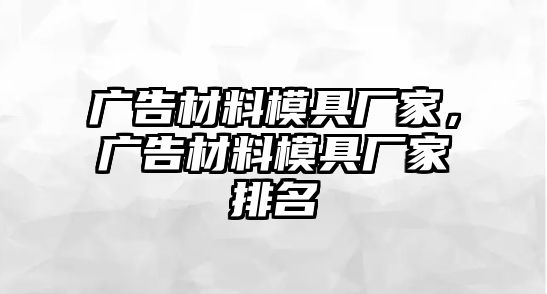 廣告材料模具廠家，廣告材料模具廠家排名