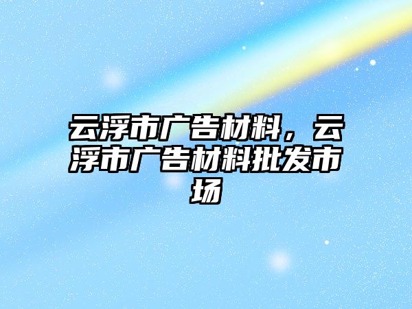 云浮市廣告材料，云浮市廣告材料批發(fā)市場