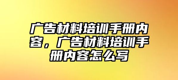 廣告材料培訓手冊內(nèi)容，廣告材料培訓手冊內(nèi)容怎么寫