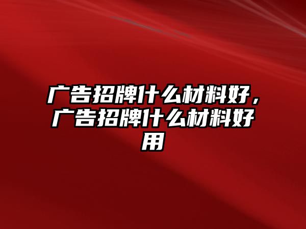 廣告招牌什么材料好，廣告招牌什么材料好用