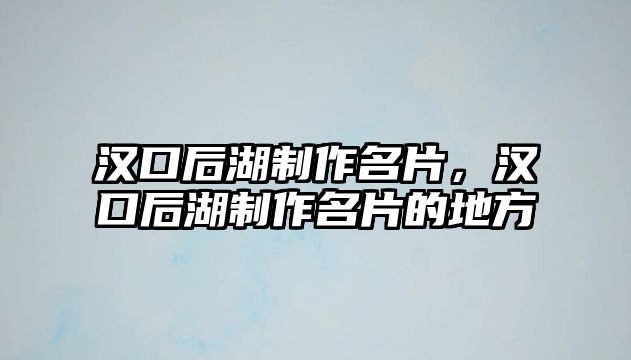 漢口后湖制作名片，漢口后湖制作名片的地方