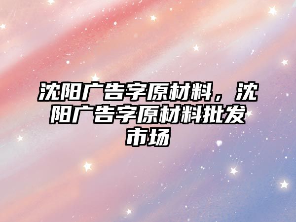 沈陽廣告字原材料，沈陽廣告字原材料批發(fā)市場(chǎng)