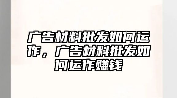 廣告材料批發(fā)如何運(yùn)作，廣告材料批發(fā)如何運(yùn)作賺錢