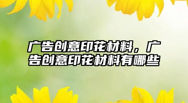 廣告創(chuàng)意印花材料，廣告創(chuàng)意印花材料有哪些