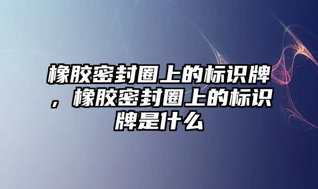 橡膠密封圈上的標(biāo)識牌，橡膠密封圈上的標(biāo)識牌是什么