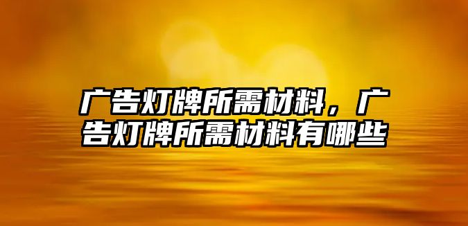 廣告燈牌所需材料，廣告燈牌所需材料有哪些