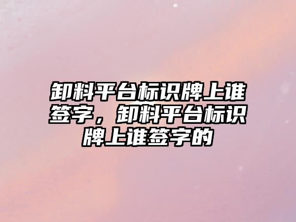 卸料平臺標識牌上誰簽字，卸料平臺標識牌上誰簽字的