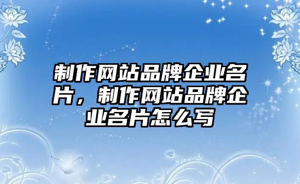 制作網(wǎng)站品牌企業(yè)名片，制作網(wǎng)站品牌企業(yè)名片怎么寫