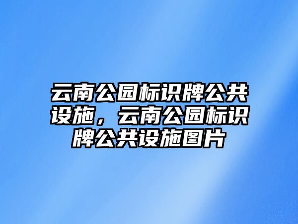 云南公園標(biāo)識牌公共設(shè)施，云南公園標(biāo)識牌公共設(shè)施圖片