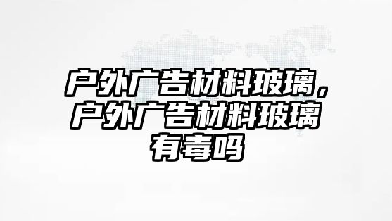 戶(hù)外廣告材料玻璃，戶(hù)外廣告材料玻璃有毒嗎