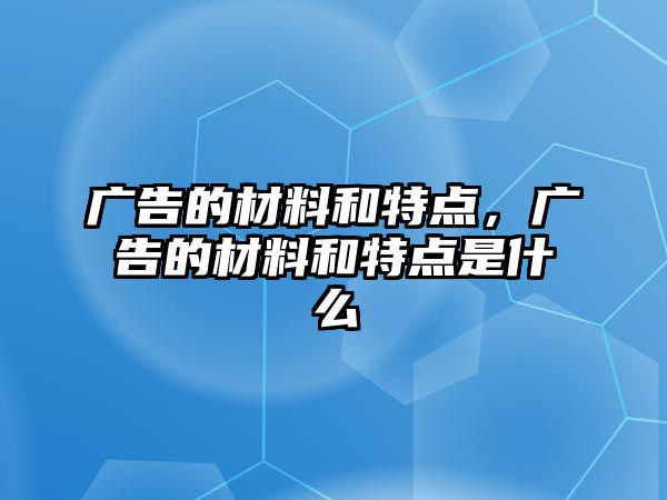 廣告的材料和特點(diǎn)，廣告的材料和特點(diǎn)是什么