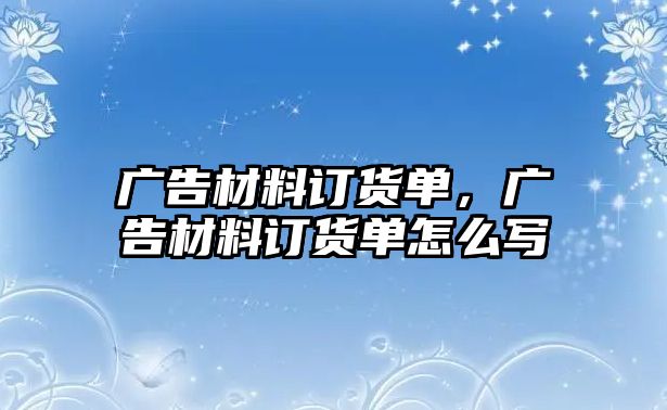 廣告材料訂貨單，廣告材料訂貨單怎么寫