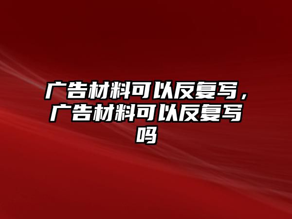 廣告材料可以反復(fù)寫，廣告材料可以反復(fù)寫嗎