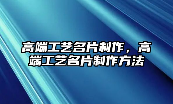 高端工藝名片制作，高端工藝名片制作方法