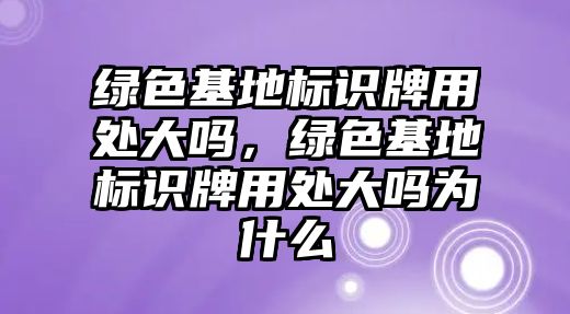 綠色基地標(biāo)識牌用處大嗎，綠色基地標(biāo)識牌用處大嗎為什么