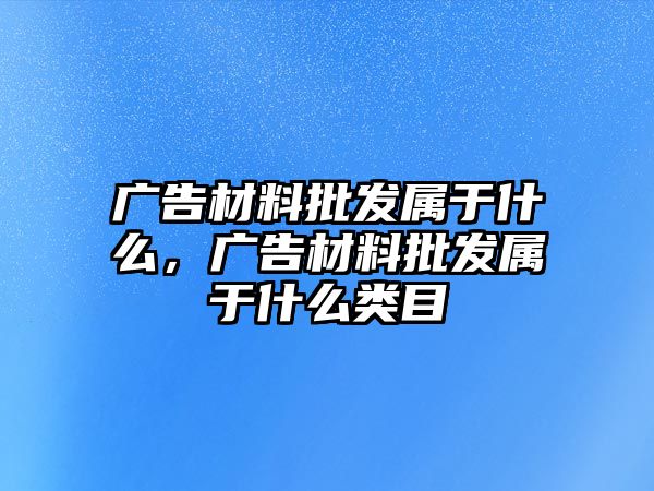 廣告材料批發(fā)屬于什么，廣告材料批發(fā)屬于什么類目