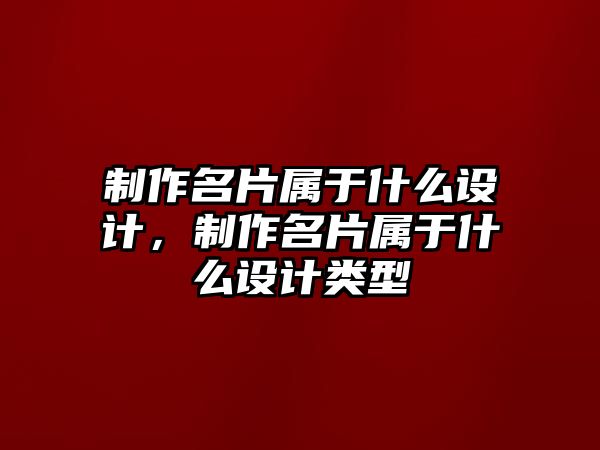 制作名片屬于什么設(shè)計(jì)，制作名片屬于什么設(shè)計(jì)類型