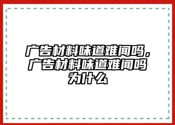 廣告材料味道難聞嗎，廣告材料味道難聞嗎為什么