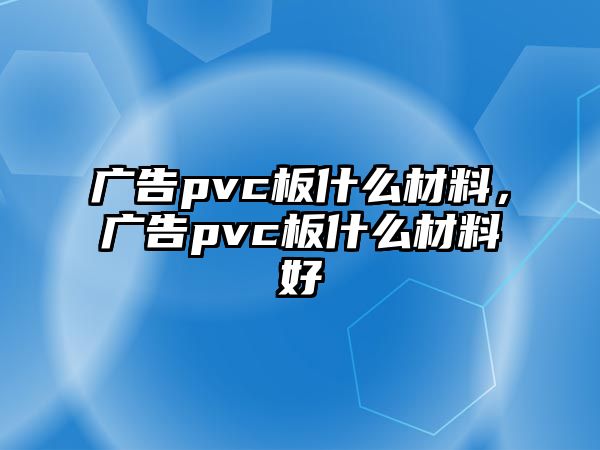 廣告pvc板什么材料，廣告pvc板什么材料好