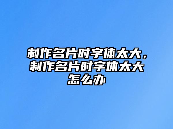 制作名片時字體太大，制作名片時字體太大怎么辦