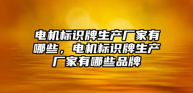 電機標(biāo)識牌生產(chǎn)廠家有哪些，電機標(biāo)識牌生產(chǎn)廠家有哪些品牌