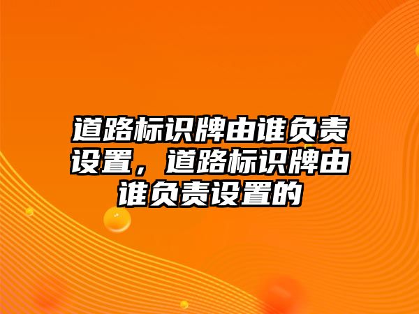 道路標識牌由誰負責設置，道路標識牌由誰負責設置的