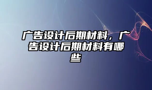 廣告設(shè)計后期材料，廣告設(shè)計后期材料有哪些