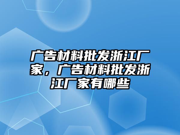 廣告材料批發(fā)浙江廠家，廣告材料批發(fā)浙江廠家有哪些