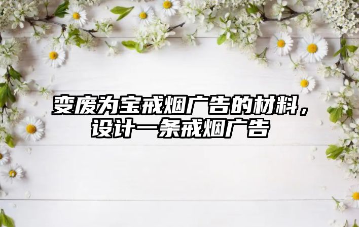 變廢為寶戒煙廣告的材料，設(shè)計(jì)一條戒煙廣告