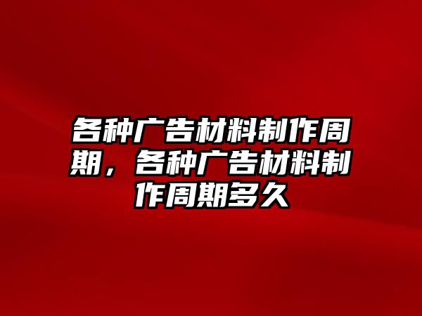 各種廣告材料制作周期，各種廣告材料制作周期多久