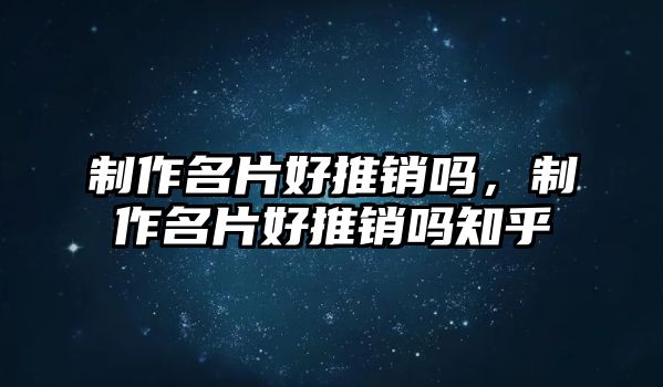 制作名片好推銷嗎，制作名片好推銷嗎知乎