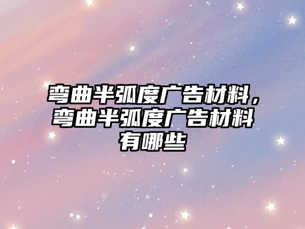 彎曲半弧度廣告材料，彎曲半弧度廣告材料有哪些