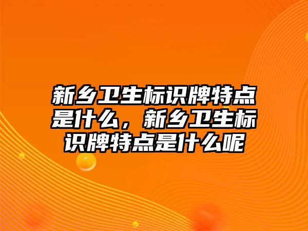 新鄉(xiāng)衛(wèi)生標(biāo)識牌特點是什么，新鄉(xiāng)衛(wèi)生標(biāo)識牌特點是什么呢