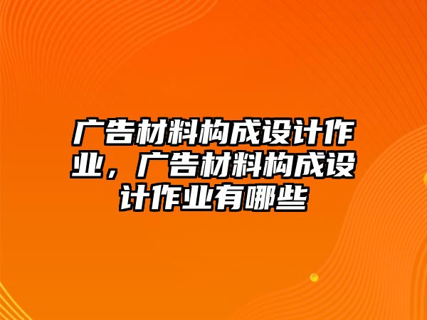 廣告材料構成設計作業(yè)，廣告材料構成設計作業(yè)有哪些