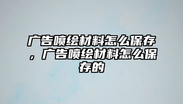 廣告噴繪材料怎么保存，廣告噴繪材料怎么保存的