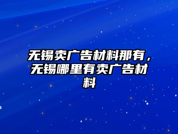 無錫賣廣告材料那有，無錫哪里有賣廣告材料