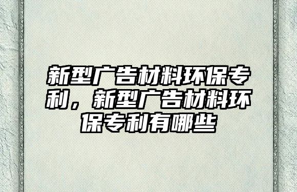 新型廣告材料環(huán)保專利，新型廣告材料環(huán)保專利有哪些