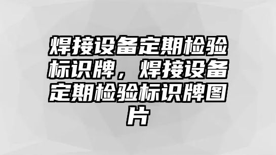 焊接設(shè)備定期檢驗(yàn)標(biāo)識牌，焊接設(shè)備定期檢驗(yàn)標(biāo)識牌圖片